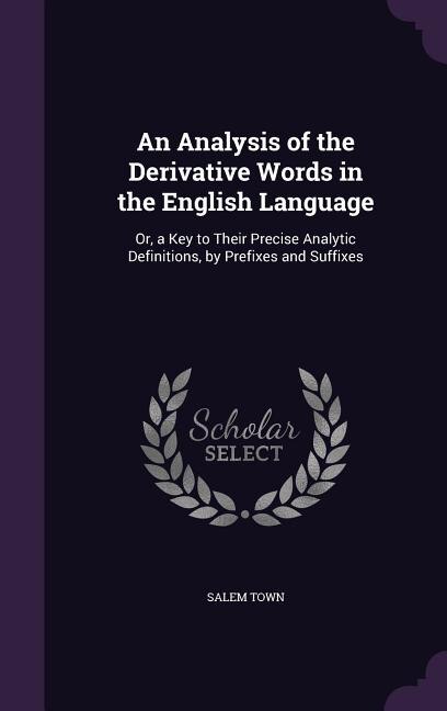 An Analysis of the Derivative Words in the English Language: Or, a Key to Their Precise Analytic Definitions, by Prefixes and Suffixes
