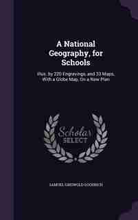 A National Geography, for Schools: Illus. by 220 Engravings, and 33 Maps, With a Globe Map, On a New Plan by Samuel Griswold Goodrich