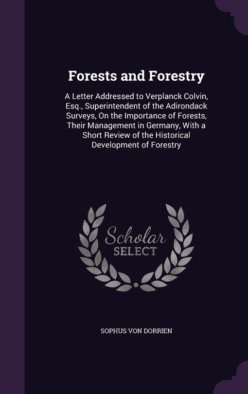 Forests and Forestry: A Letter Addressed to Verplanck Colvin, Esq., Superintendent of the Adirondack Surveys, On the Importance of Forests, Their Management in Germany, With a Short Review of the Historical Development of Forestry