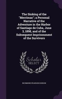 The Sinking of the Merrimac; a Personal Narrative of the Adventure in the Harbor of Santiago de Cuba, June 3, 1898, and of the Subsequent Imprisonment of the Survivors