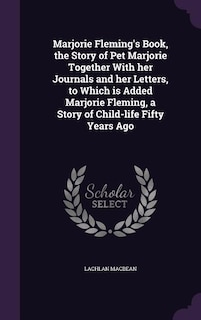 Marjorie Fleming's Book, the Story of Pet Marjorie Together With her Journals and her Letters, to Which is Added Marjorie Fleming, a Story of Child-life Fifty Years Ago