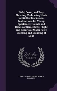 Field, Cover, and Trap Shooting. Embracing Hints for Skilled Marksmen; Instructions for Young Sportsmen; Haunts and Habits of Game Birds; Flight and Resorts of Water Fowl; Breeding and Breaking of Dogs