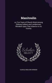Manitoulin: or, Five Years of Church Work Among Ojibway Indians and Lumbermen, Resident Upon That Island or in