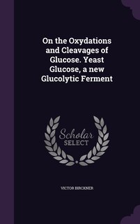Front cover_On the Oxydations and Cleavages of Glucose. Yeast Glucose, a new Glucolytic Ferment