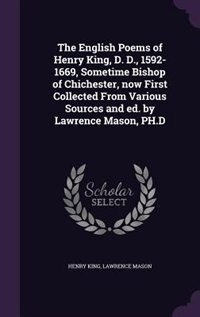 The English Poems of Henry King, D. D., 1592-1669, Sometime Bishop of Chichester, now First Collected From Various Sources and ed. by Lawrence Mason, PH.D