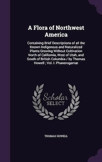 A Flora of Northwest America: Containing Brief Descriptions of all the Known Indigenous and Naturalized Plants Growing Without Cu