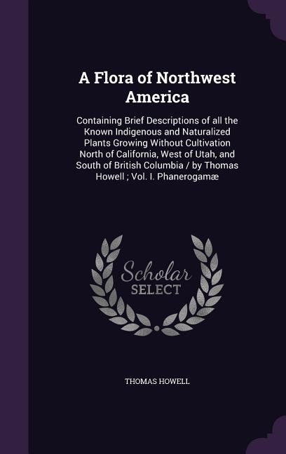 A Flora of Northwest America: Containing Brief Descriptions of all the Known Indigenous and Naturalized Plants Growing Without Cu