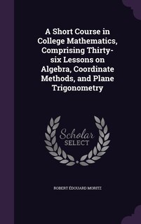 Couverture_A Short Course in College Mathematics, Comprising Thirty-six Lessons on Algebra, Coordinate Methods, and Plane Trigonometry
