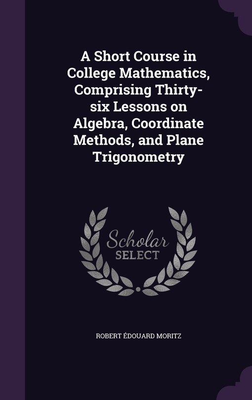 Couverture_A Short Course in College Mathematics, Comprising Thirty-six Lessons on Algebra, Coordinate Methods, and Plane Trigonometry