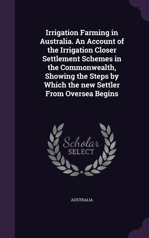 Front cover_Irrigation Farming in Australia. An Account of the Irrigation Closer Settlement Schemes in the Commonwealth, Showing the Steps by Which the new Settler From Oversea Begins