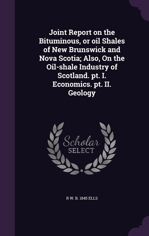 Front cover_Joint Report on the Bituminous, or oil Shales of New Brunswick and Nova Scotia; Also, On the Oil-shale Industry of Scotland. pt. I. Economics. pt. II. Geology