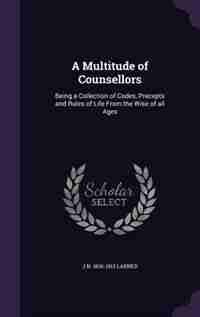 A Multitude of Counsellors: Being a Collection of Codes, Precepts and Rules of Life From the Wise of all Ages de J N. 1836-1913 Larned
