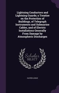 Lightning Conductors and Lightning Guards; a Treatise on the Protection of Buildings, of Telegraph Instruments and Submarine Cables, and of Electric Installations Generally From Damage by Atmospheric Discharges