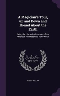 A Magician's Tour, up and Down and Round About the Earth: Being the Life and Adventures of the American Nostradamus, Harry Kellar
