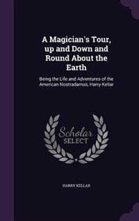 A Magician's Tour, up and Down and Round About the Earth: Being the Life and Adventures of the American Nostradamus, Harry Kellar