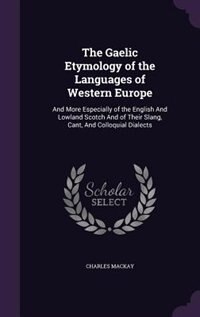 The Gaelic Etymology of the Languages of Western Europe: And More Especially of the English And Lowland Scotch And of Their Slang, Cant, And Colloquial Dial