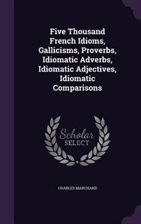 Couverture_Five Thousand French Idioms, Gallicisms, Proverbs, Idiomatic Adverbs, Idiomatic Adjectives, Idiomatic Comparisons