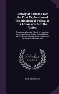 History of Kansas From the First Exploration of the Mississippi Valley, to its Admission Into the Union: Embracing a Concise Sketch of Louisiana; American Slavery, And its Onward March; the Conflict of Fr