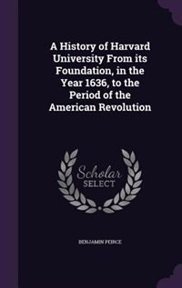A History of Harvard University From its Foundation, in the Year 1636, to the Period of the American Revolution