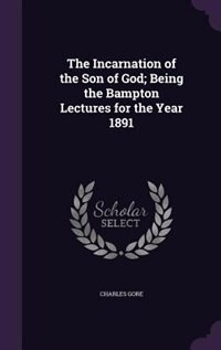 The Incarnation of the Son of God; Being the Bampton Lectures for the Year 1891