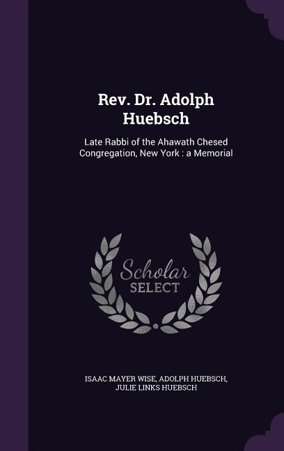 Rev. Dr. Adolph Huebsch: Late Rabbi of the Ahawath Chesed Congregation, New York : a Memorial