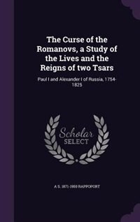 The Curse of the Romanovs, a Study of the Lives and the Reigns of two Tsars: Paul I and Alexander I of Russia, 1754-1825