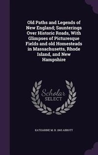 Old Paths and Legends of New England; Saunterings Over Historic Roads, With Glimpses of Picturesque Fields and old Homesteads in Massachusetts, Rhode Island, and New Hampshire