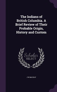 Couverture_The Indians of British Columbia. A Brief Review of Their Probable Origin, History and Custom