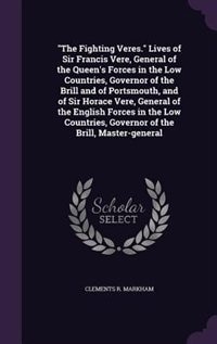 The Fighting Veres. Lives of Sir Francis Vere, General of the Queen's Forces in the Low Countries, Governor of the Brill and of Portsmouth, and of Sir Horace Vere, General of the English Forces in the Low Countries, Governor of the Brill, Master-general