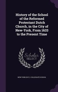 History of the School of the Reformed Protestant Dutch Church, in the City of New-York, From 1633 to the Present Time