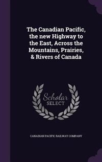 Couverture_The Canadian Pacific, the new Highway to the East, Across the Mountains, Prairies, & Rivers of Canada
