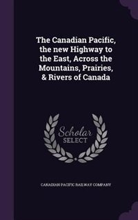 Couverture_The Canadian Pacific, the new Highway to the East, Across the Mountains, Prairies, & Rivers of Canada