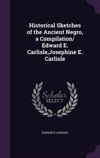 Historical Sketches of the Ancient Negro, a Compilation/ Edward E. Carlisle,Josephine E. Carlisle