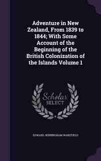 Adventure in New Zealand, From 1839 to 1844; With Some Account of the Beginning of the British Colonization of the Islands Volume 1 by Edward Jerningham Wakefield