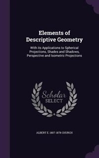 Elements of Descriptive Geometry: With its Applications to Spherical Projections, Shades and Shadows, Perspective and Isometric Proje