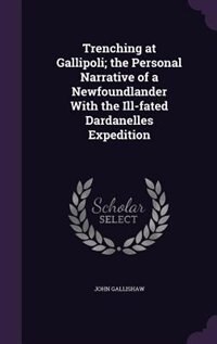 Trenching at Gallipoli; the Personal Narrative of a Newfoundlander With the Ill-fated Dardanelles Expedition