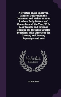 Front cover_A Treatise on an Improved Mode of Cultivating the Cucumber and Melon, so as to Produce Early Melons and Cucumbers all the Year, With Less Trouble and Expense Than by the Methods Usually Practised. With Directions for Growing and Forcing Asparagus and sea-