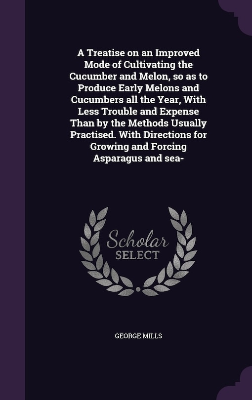 Front cover_A Treatise on an Improved Mode of Cultivating the Cucumber and Melon, so as to Produce Early Melons and Cucumbers all the Year, With Less Trouble and Expense Than by the Methods Usually Practised. With Directions for Growing and Forcing Asparagus and sea-