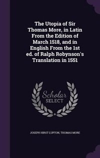 The Utopia of Sir Thomas More, in Latin From the Edition of March 1518, and in English From the 1st ed. of Ralph Robynson's Translation in 1551