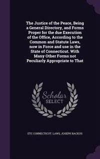 Front cover_The Justice of the Peace, Being a General Directory, and Forms Proper for the due Execution of the Office, According to the Common and Statute Laws, now in Force and use in the State of Connecticut. With Many Other Forms not Peculiarly Appropriate to That