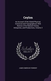 Ceylon: An Account of the Island Physical, Historical and Topographical, With Notices of Its Natural Histor