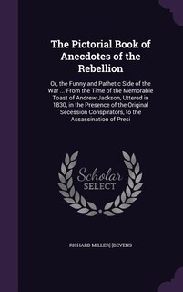 The Pictorial Book of Anecdotes of the Rebellion: Or, the Funny and Pathetic Side of the War ... From the Time of the Memorable Toast of Andrew Jacks