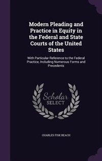 Modern Pleading and Practice in Equity in the Federal and State Courts of the United States: With Particular Reference to the Federal Practice, Including Numerous Forms and Precedents