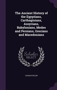 The Ancient History of the Egyptians, Carthaginians, Assyrians, Babylonians, Medes and Persians, Grecians and Macedonians