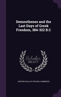 Demosthenes and the Last Days of Greek Freedom, 384-322 B.C