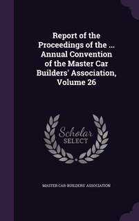 Couverture_Report of the Proceedings of the ... Annual Convention of the Master Car Builders' Association, Volume 26