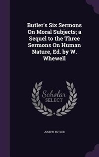 Butler's Six Sermons On Moral Subjects; a Sequel to the Three Sermons On Human Nature, Ed. by W. Whewell