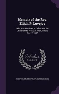 Memoir of the Rev. Elijah P. Lovejoy: Who Was Murdered in Defence of the Liberty of the Press, at Alton, Illinois, Nov. 7, 1837