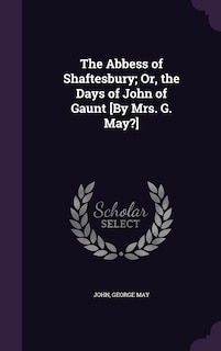 The Abbess of Shaftesbury; Or, the Days of John of Gaunt [By Mrs. G. May?]