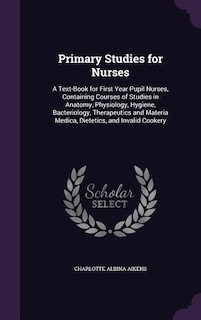 Primary Studies for Nurses: A Text-Book for First Year Pupil Nurses, Containing Courses of Studies in Anatomy, Physiology, Hygi